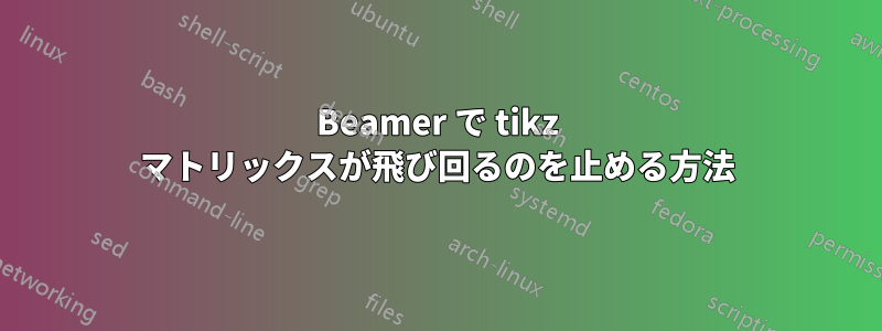 Beamer で tikz マトリックスが飛び回るのを止める方法