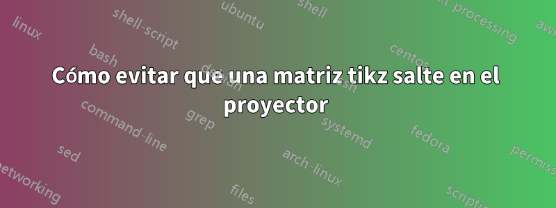 Cómo evitar que una matriz tikz salte en el proyector