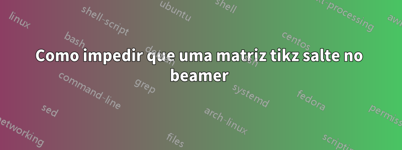 Como impedir que uma matriz tikz salte no beamer