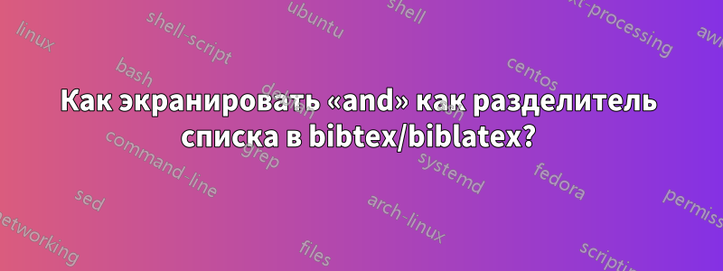 Как экранировать «and» как разделитель списка в bibtex/biblatex?