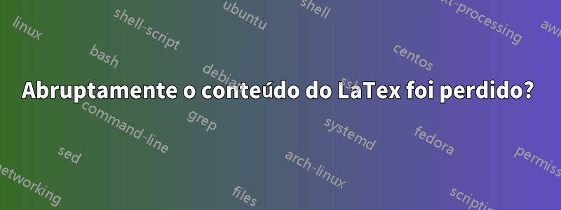 Abruptamente o conteúdo do LaTex foi perdido?