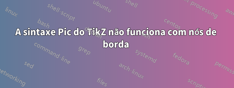 A sintaxe Pic do TikZ não funciona com nós de borda