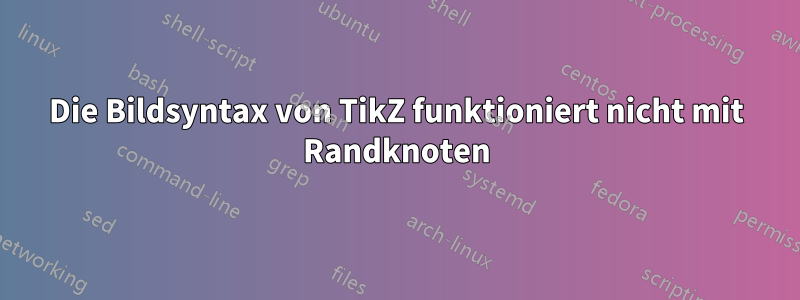 Die Bildsyntax von TikZ funktioniert nicht mit Randknoten