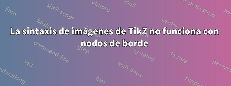 La sintaxis de imágenes de TikZ no funciona con nodos de borde