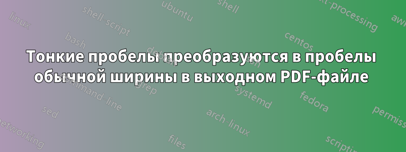 Тонкие пробелы преобразуются в пробелы обычной ширины в выходном PDF-файле