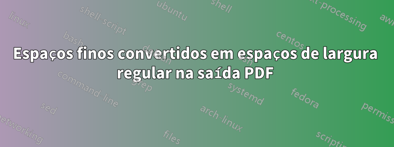 Espaços finos convertidos em espaços de largura regular na saída PDF