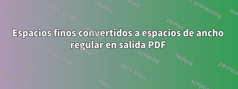 Espacios finos convertidos a espacios de ancho regular en salida PDF