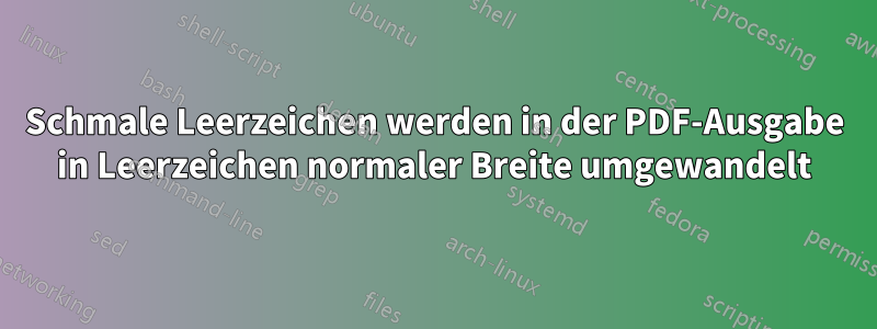 Schmale Leerzeichen werden in der PDF-Ausgabe in Leerzeichen normaler Breite umgewandelt