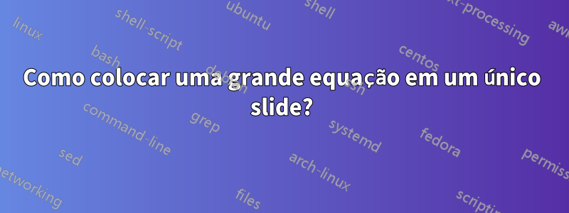 Como colocar uma grande equação em um único slide?