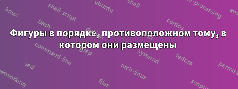 Фигуры в порядке, противоположном тому, в котором они размещены