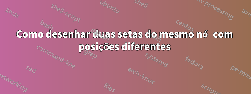 Como desenhar duas setas do mesmo nó com posições diferentes