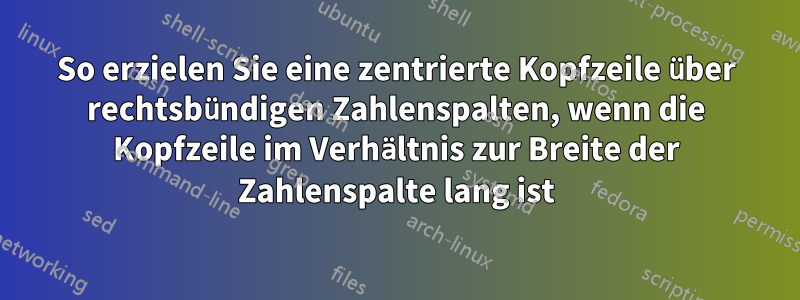 So erzielen Sie eine zentrierte Kopfzeile über rechtsbündigen Zahlenspalten, wenn die Kopfzeile im Verhältnis zur Breite der Zahlenspalte lang ist