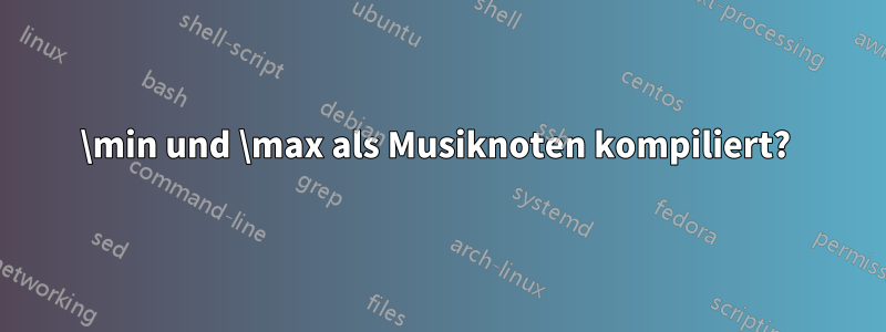 \min und \max als Musiknoten kompiliert? 