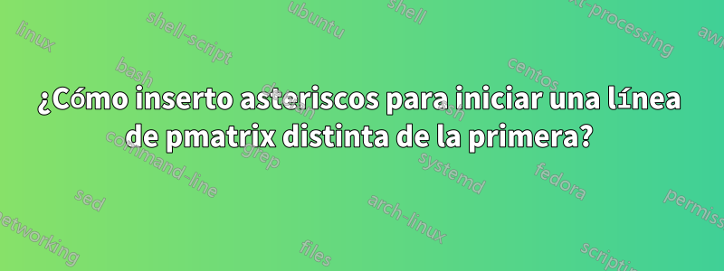 ¿Cómo inserto asteriscos para iniciar una línea de pmatrix distinta de la primera?