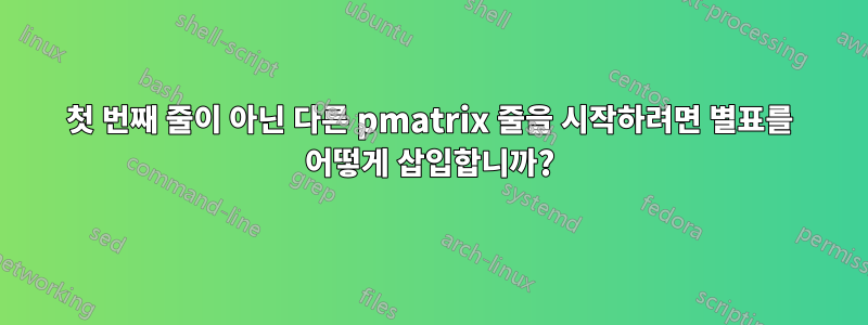 첫 번째 줄이 아닌 다른 pmatrix 줄을 시작하려면 별표를 어떻게 삽입합니까?