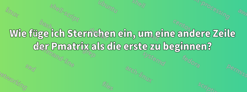 Wie füge ich Sternchen ein, um eine andere Zeile der Pmatrix als die erste zu beginnen?