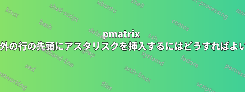 pmatrix の最初の行以外の行の先頭にアスタリスクを挿入するにはどうすればよいでしょうか?