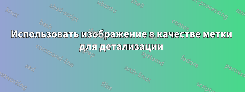 Использовать изображение в качестве метки для детализации