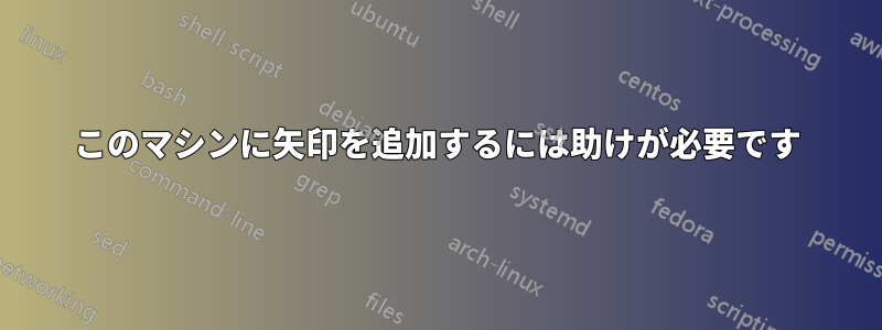 このマシンに矢印を追加するには助けが必要です