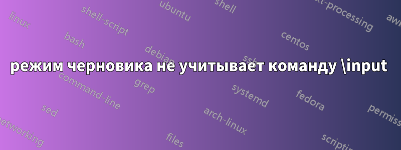 режим черновика не учитывает команду \input