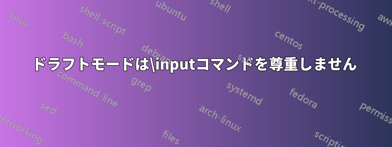 ドラフトモードは\inputコマンドを尊重しません