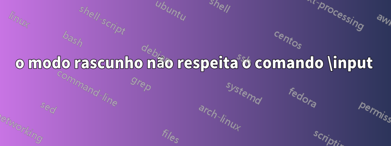 o modo rascunho não respeita o comando \input