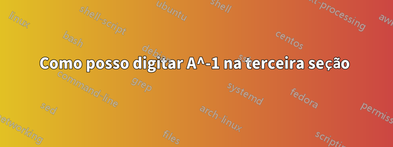 Como posso digitar A^-1 na terceira seção