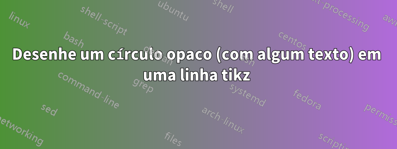 Desenhe um círculo opaco (com algum texto) em uma linha tikz