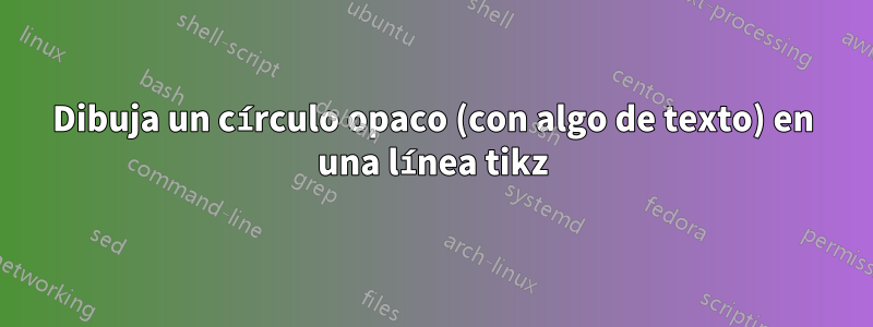 Dibuja un círculo opaco (con algo de texto) en una línea tikz