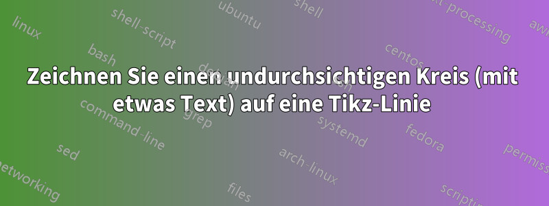 Zeichnen Sie einen undurchsichtigen Kreis (mit etwas Text) auf eine Tikz-Linie