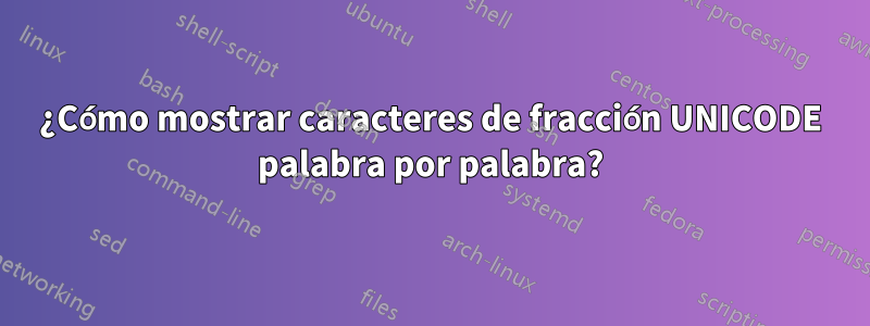 ¿Cómo mostrar caracteres de fracción UNICODE palabra por palabra?