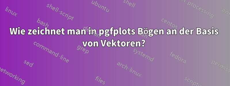 Wie zeichnet man in pgfplots Bögen an der Basis von Vektoren?