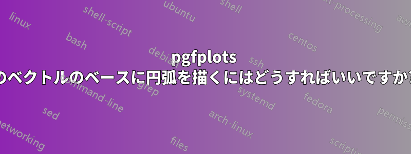 pgfplots のベクトルのベースに円弧を描くにはどうすればいいですか?