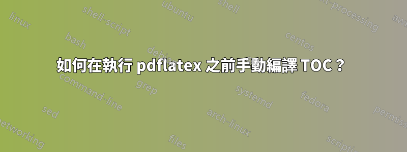 如何在執行 pdflatex 之前手動編譯 TOC？