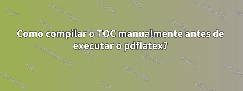 Como compilar o TOC manualmente antes de executar o pdflatex?