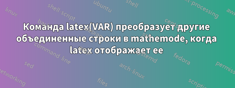 Команда latex(VAR) преобразует другие объединенные строки в mathemode, когда latex отображает ее