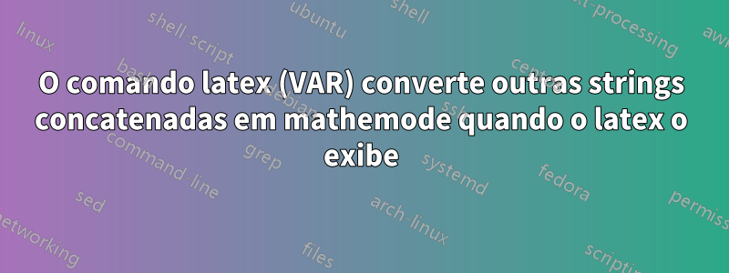 O comando latex (VAR) converte outras strings concatenadas em mathemode quando o latex o exibe