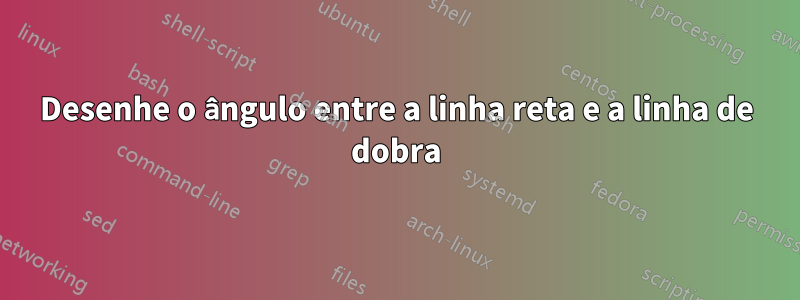 Desenhe o ângulo entre a linha reta e a linha de dobra