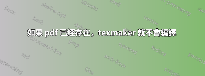 如果 pdf 已經存在，texmaker 就不會編譯