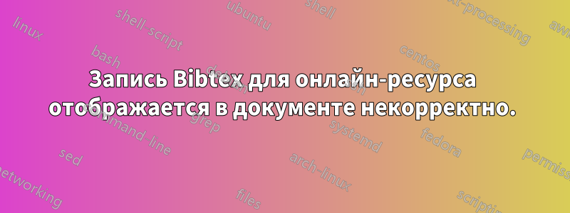 Запись Bibtex для онлайн-ресурса отображается в документе некорректно.