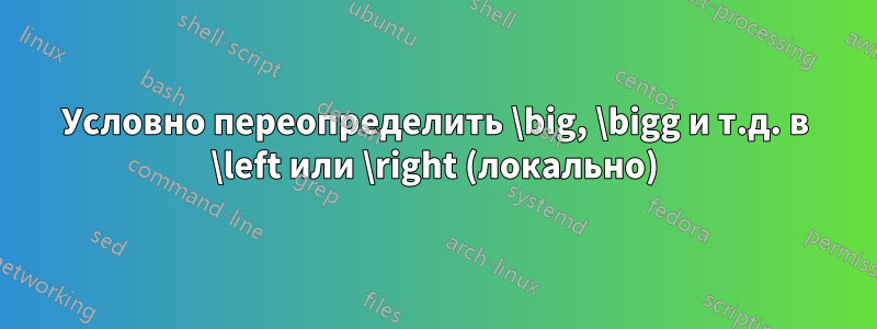 Условно переопределить \big, \bigg и т.д. в \left или \right (локально)