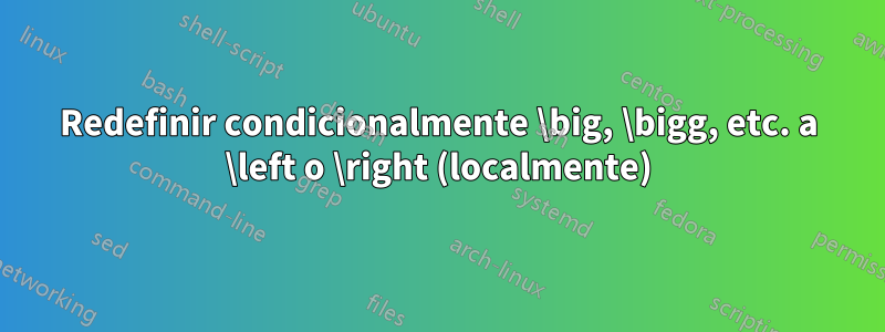 Redefinir condicionalmente \big, \bigg, etc. a \left o \right (localmente)