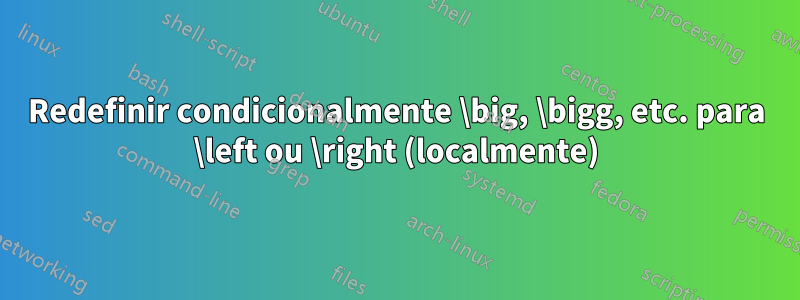 Redefinir condicionalmente \big, \bigg, etc. para \left ou \right (localmente)