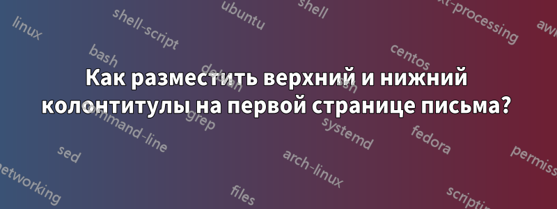 Как разместить верхний и нижний колонтитулы на первой странице письма?