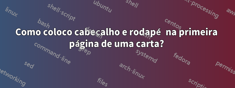 Como coloco cabeçalho e rodapé na primeira página de uma carta?