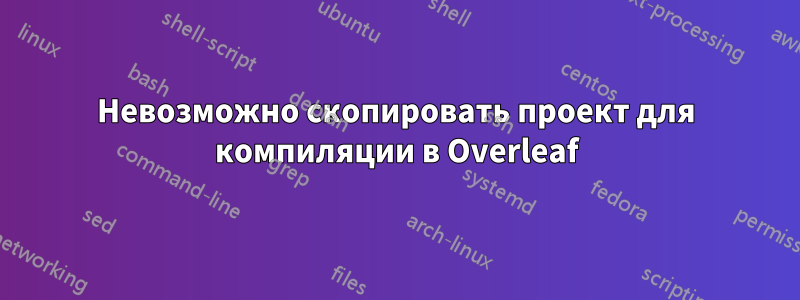 Невозможно скопировать проект для компиляции в Overleaf