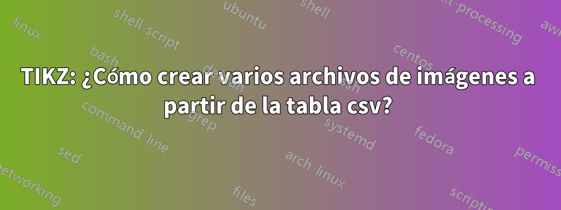 TIKZ: ¿Cómo crear varios archivos de imágenes a partir de la tabla csv?