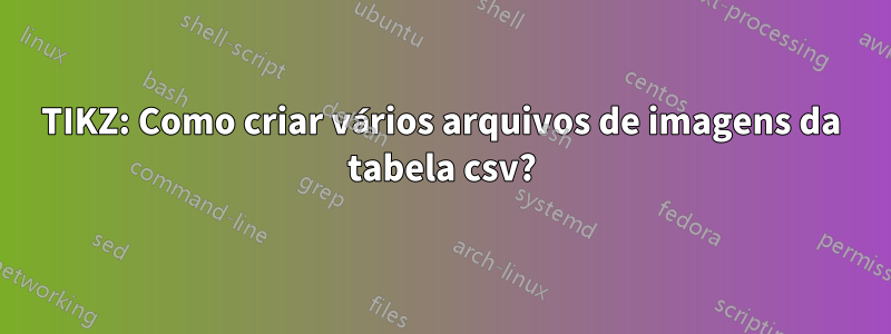 TIKZ: Como criar vários arquivos de imagens da tabela csv?