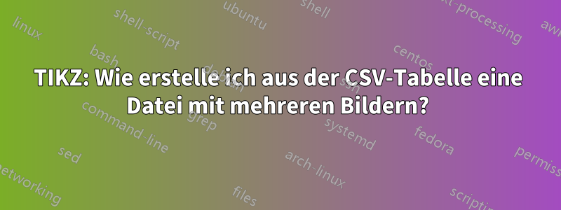 TIKZ: Wie erstelle ich aus der CSV-Tabelle eine Datei mit mehreren Bildern?