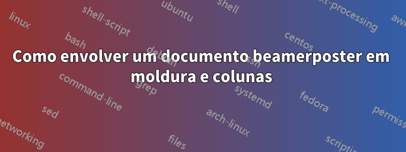 Como envolver um documento beamerposter em moldura e colunas